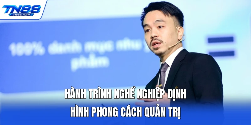Hành trình nghề nghiệp định hình phong cách quản trị Hành trình nghề nghiệp định hình phong cách quản trị